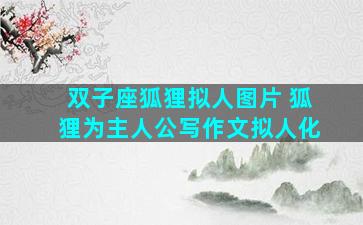 双子座狐狸拟人图片 狐狸为主人公写作文拟人化
